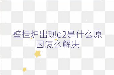 壁掛爐出現(xiàn)e2是什么原因怎么解決