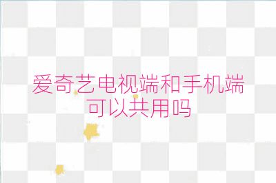 愛奇藝電視端和手機(jī)端可以共用嗎