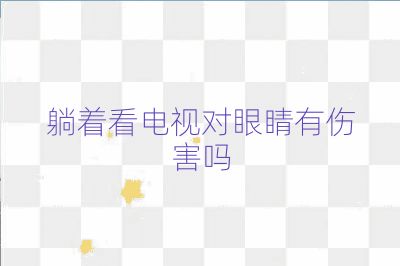 躺著看電視對(duì)眼睛有傷害嗎