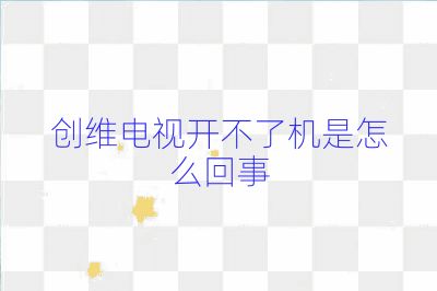 創(chuàng)維電視開不了機是怎么回事