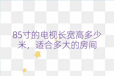 85寸的電視長寬高多少米，適合多大的房間