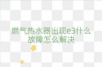 燃氣熱水器出現(xiàn)e3什么故障怎么解決