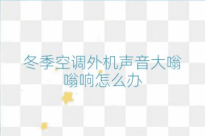 冬季空調外機聲音大嗡嗡響怎么辦