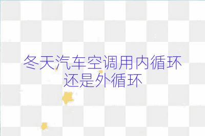 冬天汽車空調(diào)用內(nèi)循環(huán)還是外循環(huán)