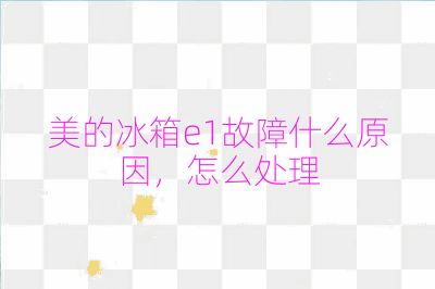 美的冰箱e1故障什么原因，怎么處理