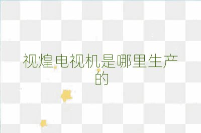 視煌電視機是哪里生產(chǎn)的
