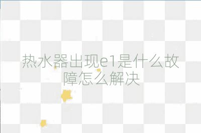 熱水器出現e1是什么故障怎么解決