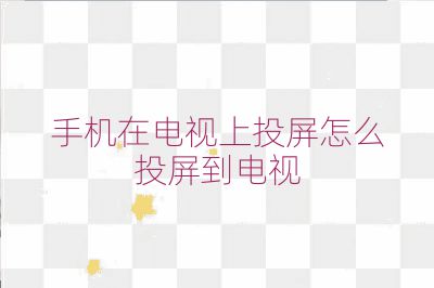 手機在電視上投屏怎么投屏到電視