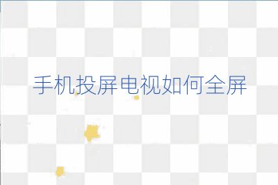手機投屏電視如何全屏