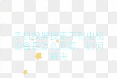 手機投屏搜索不到電視設備是怎么回事，如何解決
