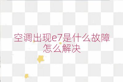 空調(diào)出現(xiàn)e7是什么故障怎么解決