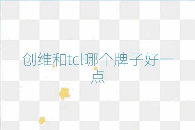 創(chuàng)維和tcl哪個(gè)牌子好一點(diǎn)