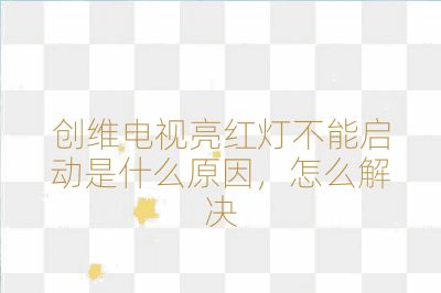 創(chuàng)維電視亮紅燈不能啟動(dòng)是什么原因，怎么解決