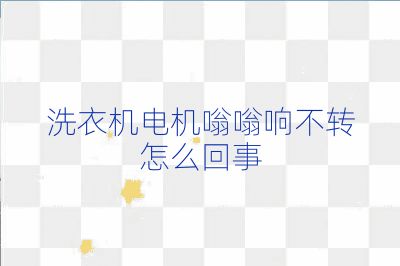 洗衣機電機嗡嗡響不轉怎么回事