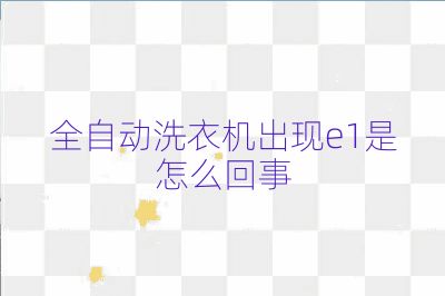 全自動(dòng)洗衣機(jī)出現(xiàn)e1是怎么回事